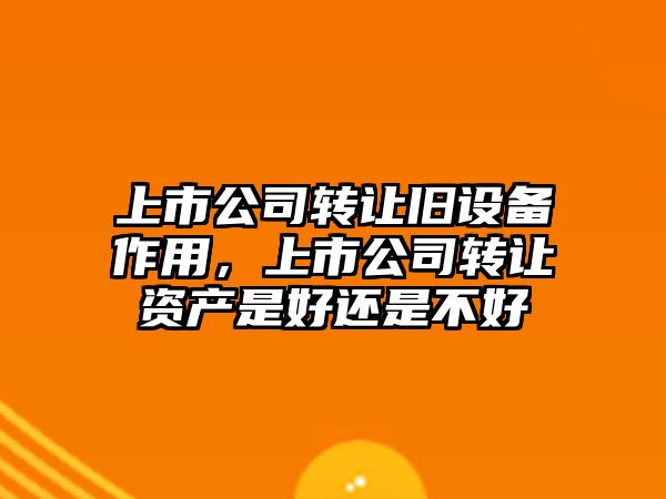 上市公司轉讓舊設備作用，上市公司轉讓資產(chǎn)是好還是不好