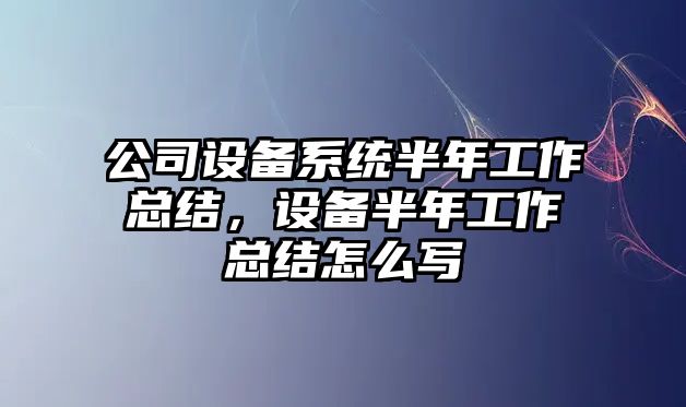 公司設備系統半年工作總結，設備半年工作總結怎么寫(xiě)