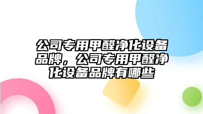 公司專(zhuān)用甲醛凈化設備品牌，公司專(zhuān)用甲醛凈化設備品牌有哪些