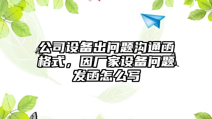 公司設備出問(wèn)題溝通函格式，因廠(chǎng)家設備問(wèn)題發(fā)函怎么寫(xiě)