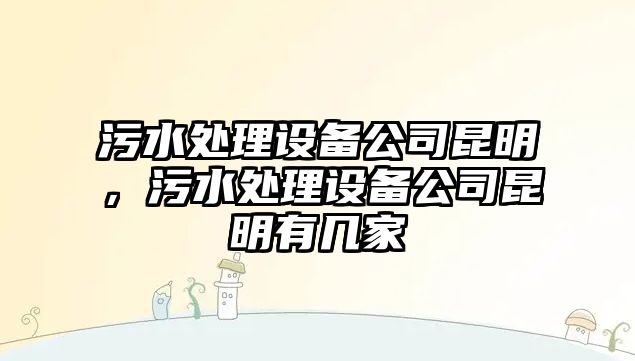 污水處理設備公司昆明，污水處理設備公司昆明有幾家