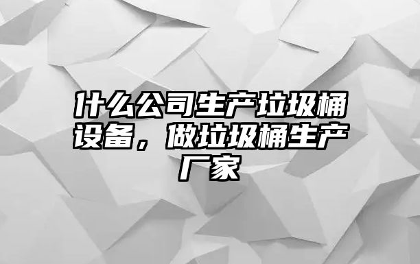什么公司生產(chǎn)垃圾桶設備，做垃圾桶生產(chǎn)廠(chǎng)家