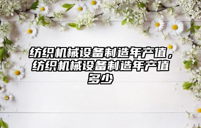 紡織機械設備制造年產(chǎn)值，紡織機械設備制造年產(chǎn)值多少