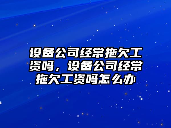 設備公司經(jīng)常拖欠工資嗎，設備公司經(jīng)常拖欠工資嗎怎么辦