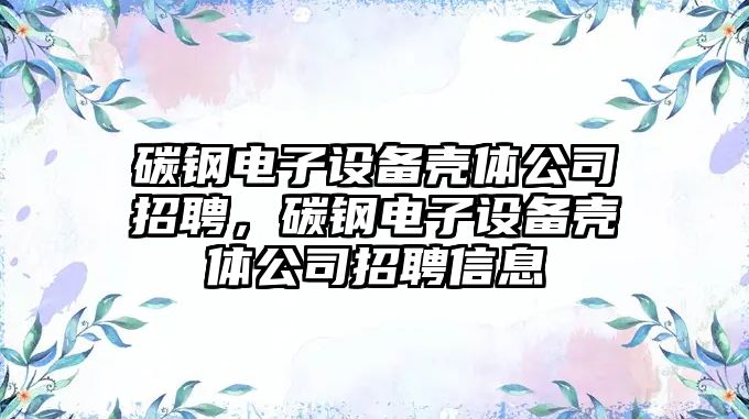 碳鋼電子設備殼體公司招聘，碳鋼電子設備殼體公司招聘信息