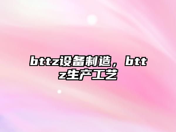 bttz設備制造，bttz生產(chǎn)工藝