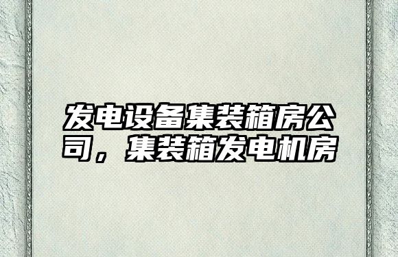 發(fā)電設備集裝箱房公司，集裝箱發(fā)電機房