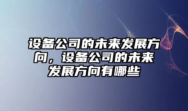 設備公司的未來(lái)發(fā)展方向，設備公司的未來(lái)發(fā)展方向有哪些