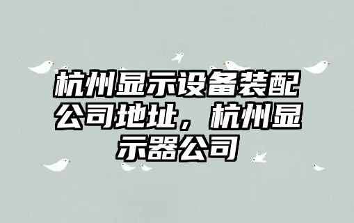 杭州顯示設備裝配公司地址，杭州顯示器公司
