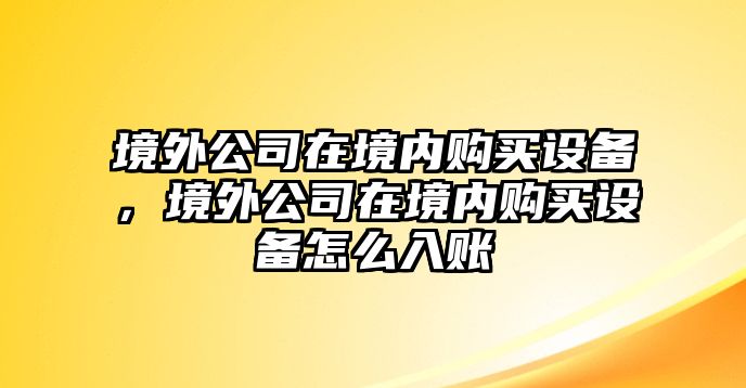 境外公司在境內購買(mǎi)設備，境外公司在境內購買(mǎi)設備怎么入賬