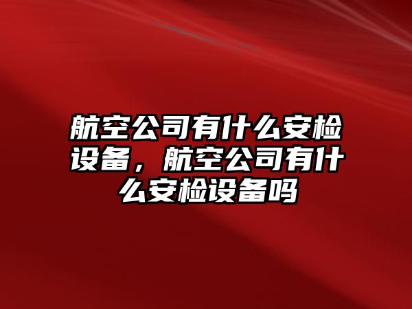 航空公司有什么安檢設備，航空公司有什么安檢設備嗎