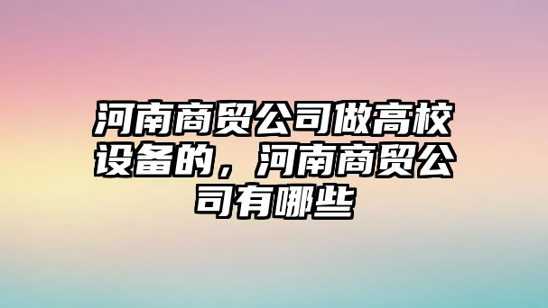 河南商貿公司做高校設備的，河南商貿公司有哪些