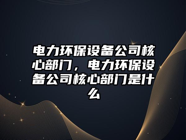 電力環(huán)保設備公司核心部門(mén)，電力環(huán)保設備公司核心部門(mén)是什么