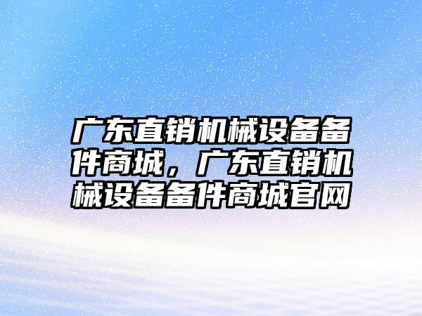 廣東直銷(xiāo)機械設備備件商城，廣東直銷(xiāo)機械設備備件商城官網(wǎng)