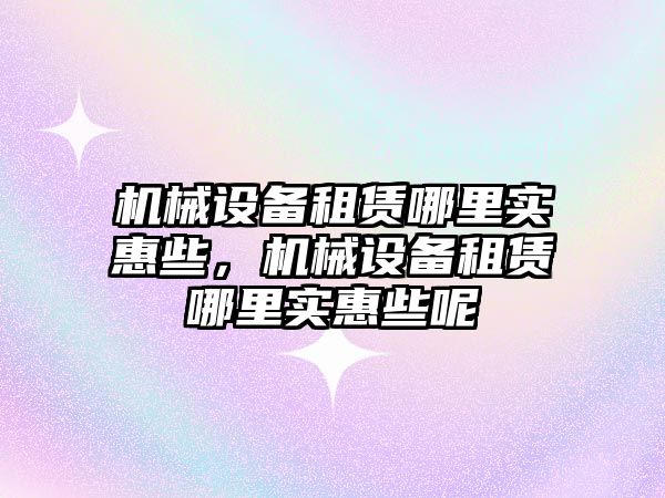 機械設備租賃哪里實(shí)惠些，機械設備租賃哪里實(shí)惠些呢