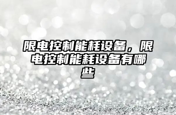 限電控制能耗設備，限電控制能耗設備有哪些