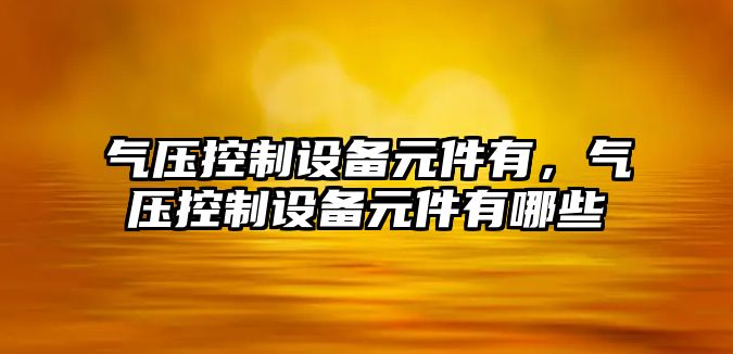 氣壓控制設備元件有，氣壓控制設備元件有哪些