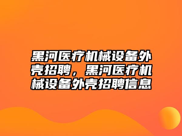 黑河醫療機械設備外殼招聘，黑河醫療機械設備外殼招聘信息