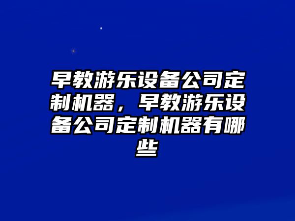 早教游樂(lè )設備公司定制機器，早教游樂(lè )設備公司定制機器有哪些