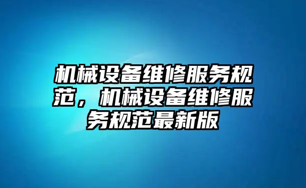 機械設備維修服務(wù)規范，機械設備維修服務(wù)規范最新版