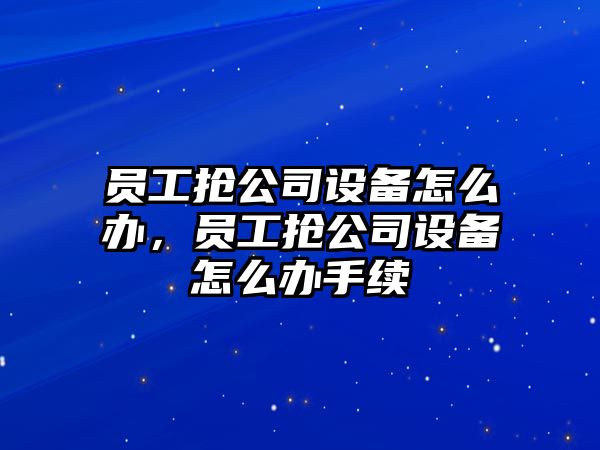 員工搶公司設備怎么辦，員工搶公司設備怎么辦手續