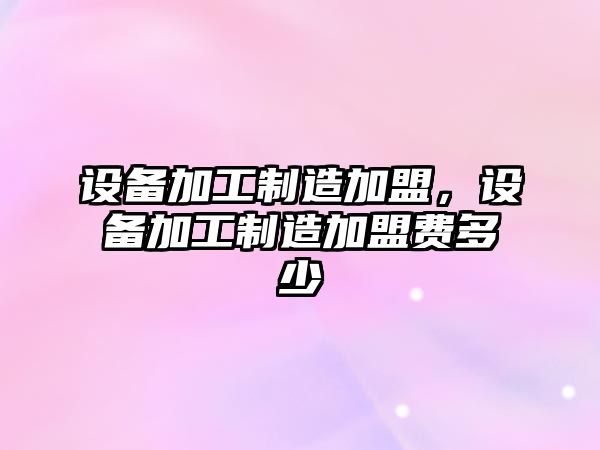 設備加工制造加盟，設備加工制造加盟費多少