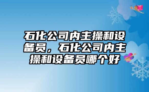 石化公司內主操和設備員，石化公司內主操和設備員哪個(gè)好