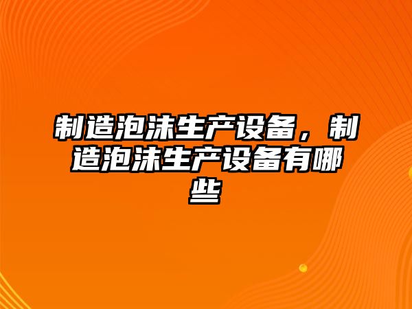 制造泡沫生產(chǎn)設備，制造泡沫生產(chǎn)設備有哪些