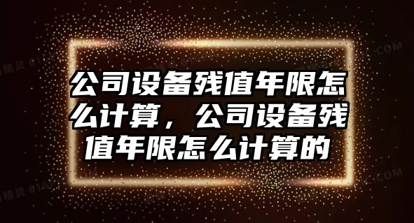 公司設備殘值年限怎么計算，公司設備殘值年限怎么計算的