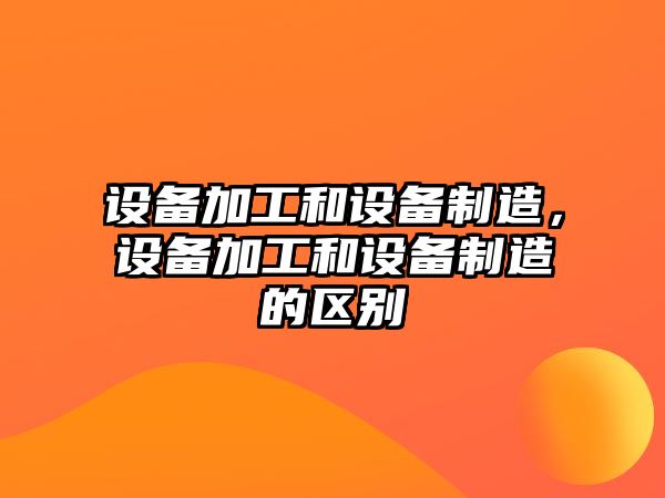 設備加工和設備制造，設備加工和設備制造的區別