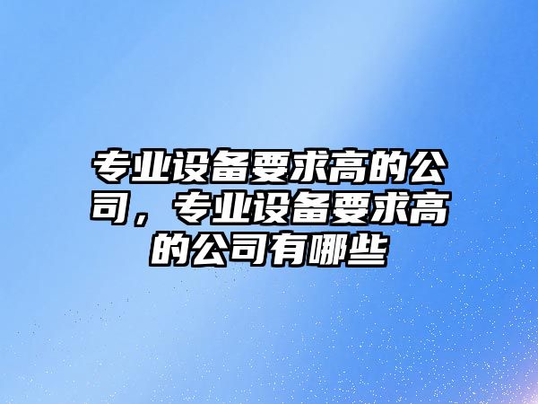 專(zhuān)業(yè)設備要求高的公司，專(zhuān)業(yè)設備要求高的公司有哪些