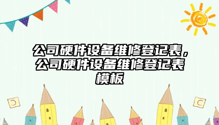 公司硬件設備維修登記表，公司硬件設備維修登記表模板