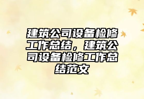 建筑公司設備檢修工作總結，建筑公司設備檢修工作總結范文