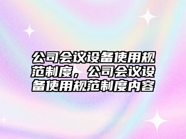 公司會(huì )議設備使用規范制度，公司會(huì )議設備使用規范制度內容