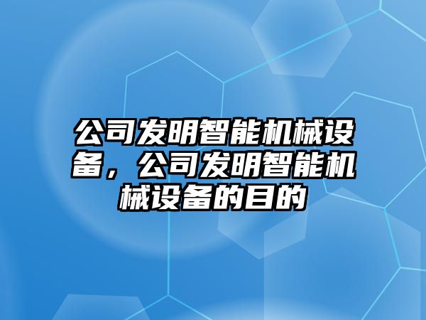 公司發(fā)明智能機械設備，公司發(fā)明智能機械設備的目的