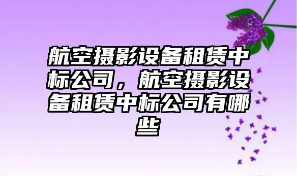 航空攝影設備租賃中標公司，航空攝影設備租賃中標公司有哪些