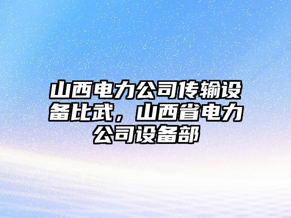 山西電力公司傳輸設備比武，山西省電力公司設備部