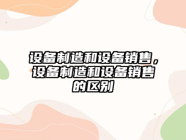 設備制造和設備銷(xiāo)售，設備制造和設備銷(xiāo)售的區別