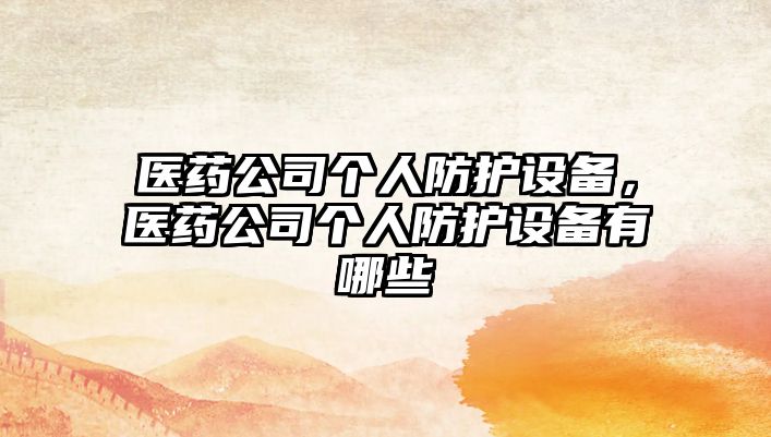 醫藥公司個(gè)人防護設備，醫藥公司個(gè)人防護設備有哪些