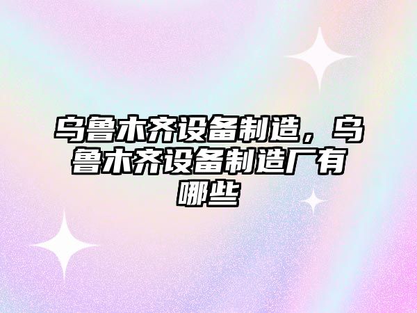 烏魯木齊設備制造，烏魯木齊設備制造廠(chǎng)有哪些