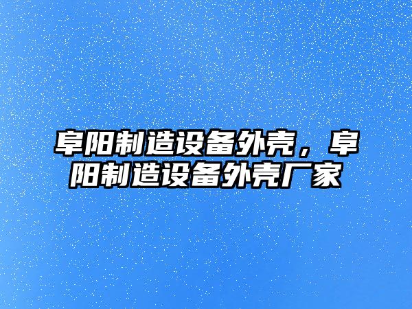 阜陽(yáng)制造設備外殼，阜陽(yáng)制造設備外殼廠(chǎng)家