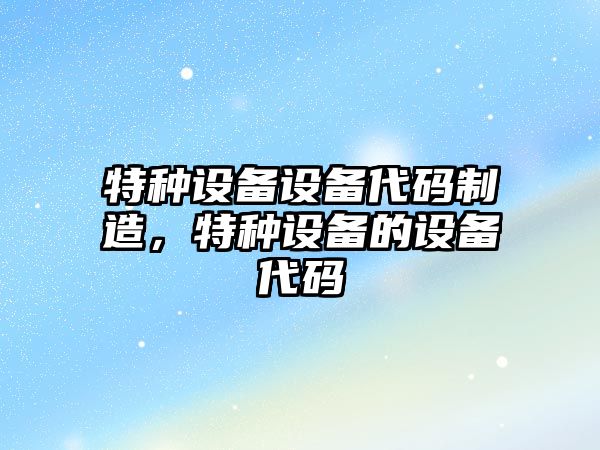 特種設備設備代碼制造，特種設備的設備代碼