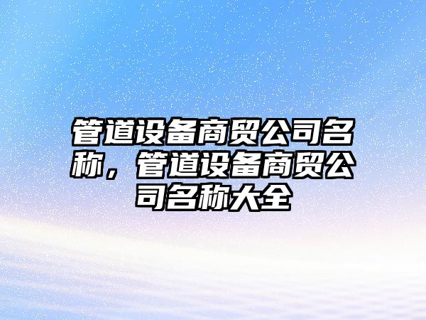 管道設備商貿公司名稱(chēng)，管道設備商貿公司名稱(chēng)大全