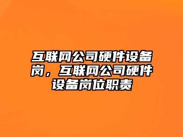 互聯(lián)網(wǎng)公司硬件設備崗，互聯(lián)網(wǎng)公司硬件設備崗位職責