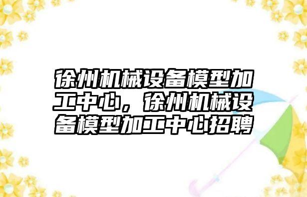 徐州機械設備模型加工中心，徐州機械設備模型加工中心招聘