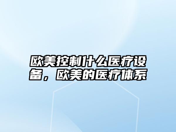 歐美控制什么醫療設備，歐美的醫療體系