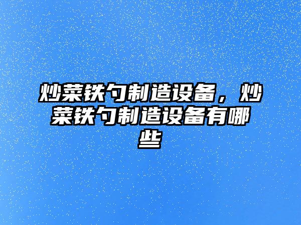 炒菜鐵勺制造設備，炒菜鐵勺制造設備有哪些
