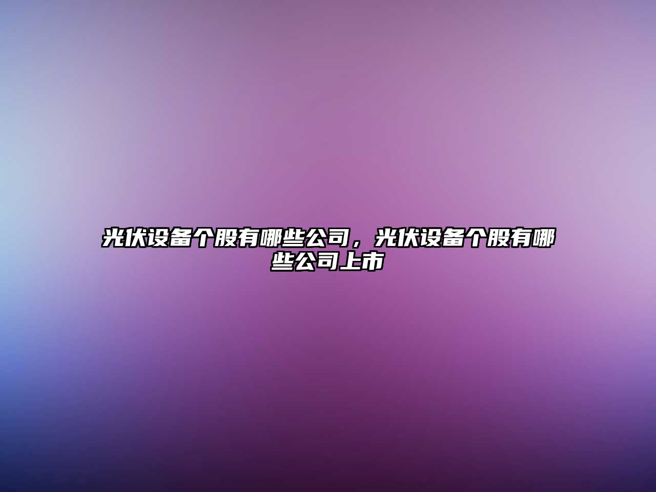 光伏設備個(gè)股有哪些公司，光伏設備個(gè)股有哪些公司上市