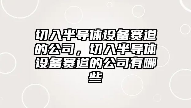 切入半導體設備賽道的公司，切入半導體設備賽道的公司有哪些