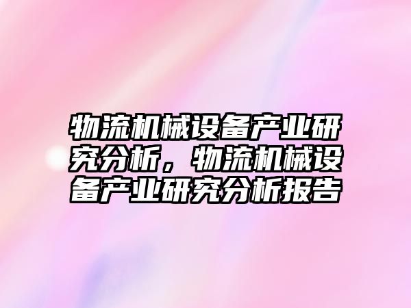 物流機械設備產(chǎn)業(yè)研究分析，物流機械設備產(chǎn)業(yè)研究分析報告